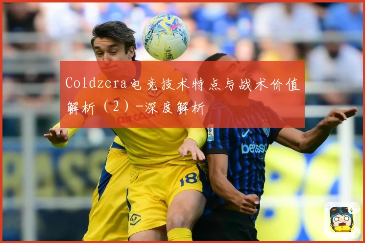 Coldzera电竞技术特点与战术价值解析（2）-深度解析