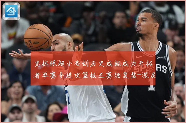 克林根超小洛创历史成就成为开拓者单赛季进攻篮板王赛场复盘-深度解析