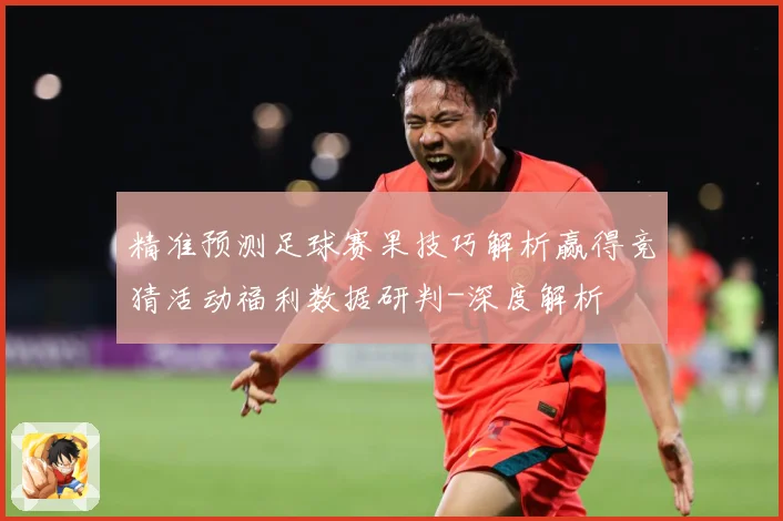 精准预测足球赛果技巧解析赢得竞猜活动福利数据研判-深度解析