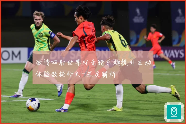 激情四射世界杯竞猜乐趣提升互动体验数据研判-深度解析