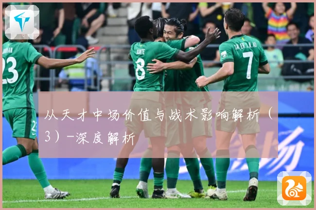 从天才中场价值与战术影响解析（3）-深度解析