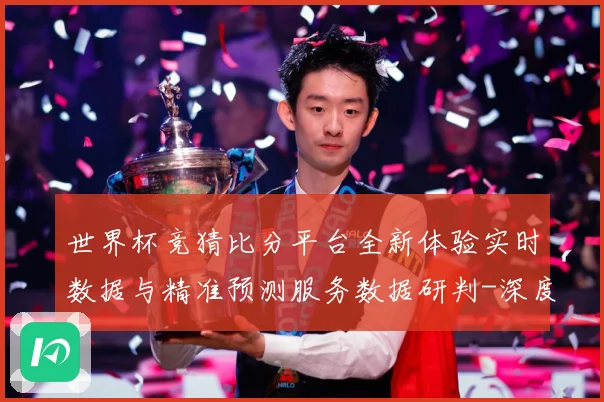 世界杯竞猜比分平台全新体验实时数据与精准预测服务数据研判-深度解析