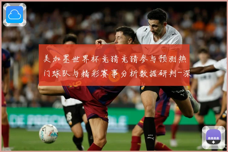 美加墨世界杯竞猜竞猜参与预测热门球队与精彩赛事分析数据研判-深度解析