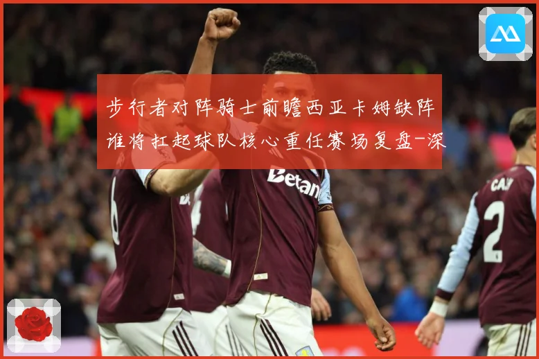 步行者对阵骑士前瞻西亚卡姆缺阵谁将扛起球队核心重任赛场复盘-深度解析