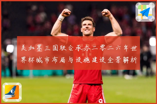 美加墨三国联合承办二零二六年世界杯城市布局与设施建设全景解析赛事前瞻-深度解析