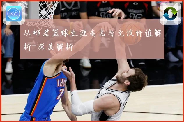 从邮差篮球生涯高光与竞技价值解析-深度解析
