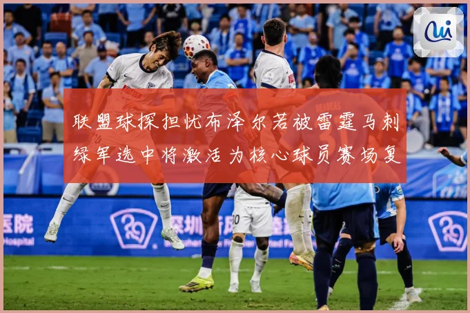 联盟球探担忧布泽尔若被雷霆马刺绿军选中将激活为核心球员赛场复盘-深度解析