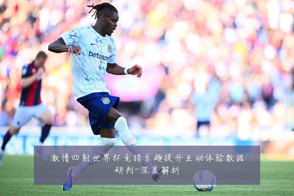 激情四射世界杯竞猜乐趣提升互动体验数据研判-深度解析