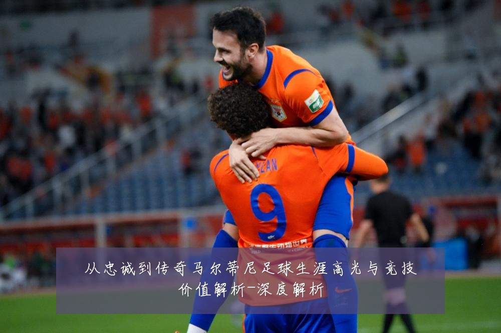 从忠诚到传奇马尔蒂尼足球生涯高光与竞技价值解析-深度解析