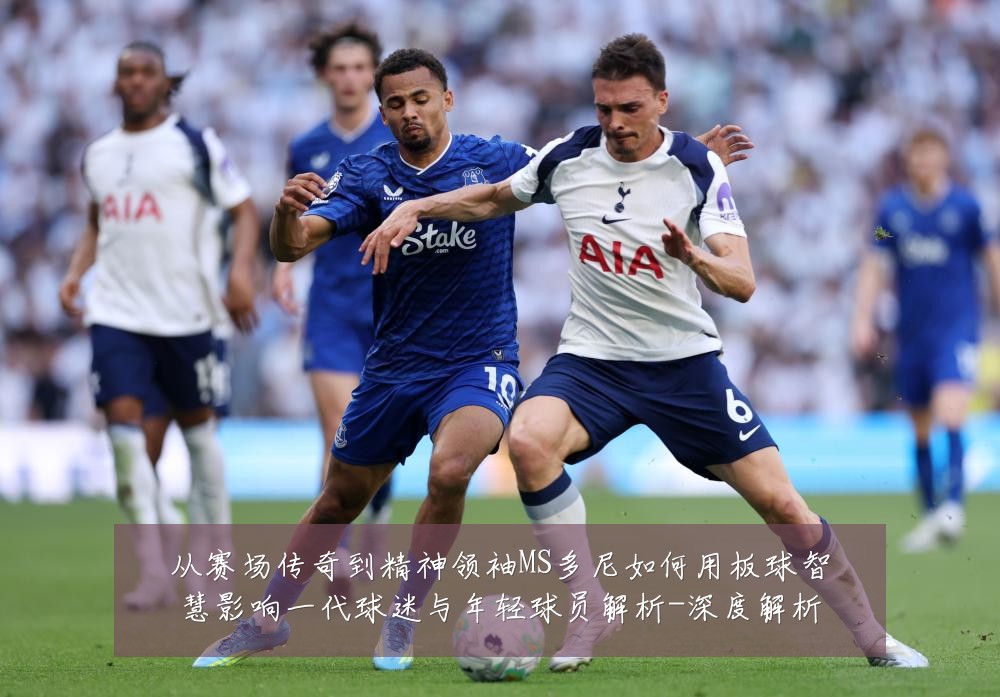 从赛场传奇到精神领袖MS多尼如何用板球智慧影响一代球迷与年轻球员解析-深度解析