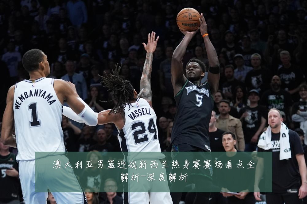 澳大利亚男篮迎战新西兰热身赛赛场看点全解析-深度解析