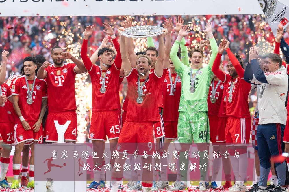 皇家马德里火热夏季备战新赛季球员转会与战术调整数据研判-深度解析