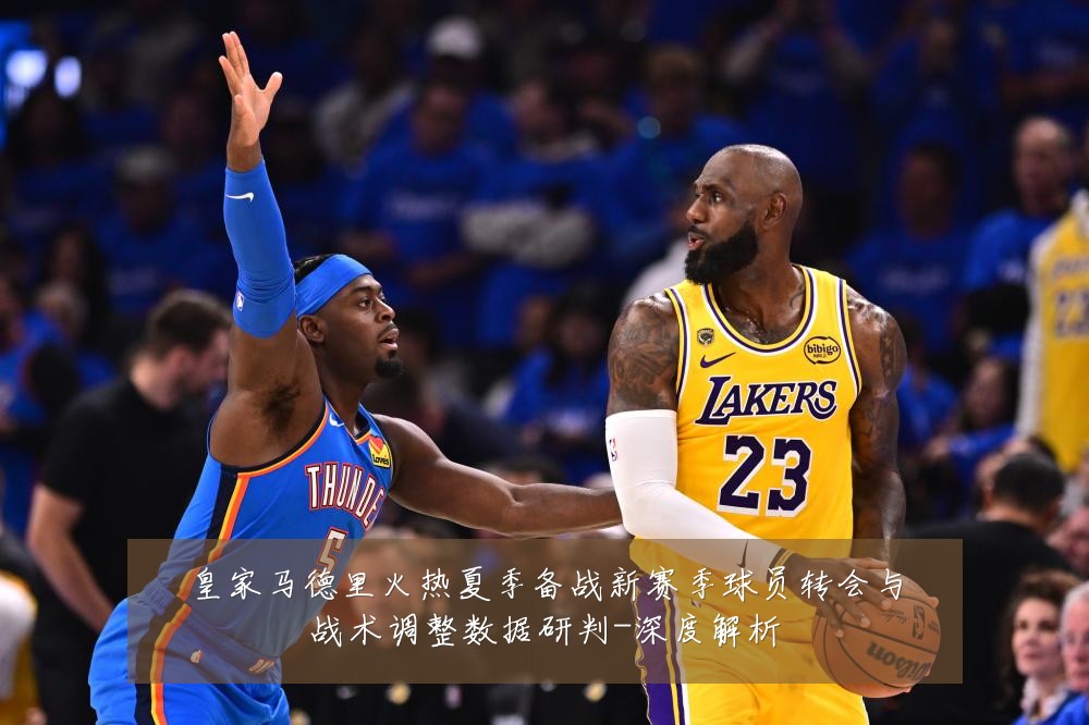 皇家马德里火热夏季备战新赛季球员转会与战术调整数据研判-深度解析